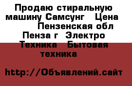 Продаю стиральную машину Самсунг › Цена ­ 5 800 - Пензенская обл., Пенза г. Электро-Техника » Бытовая техника   